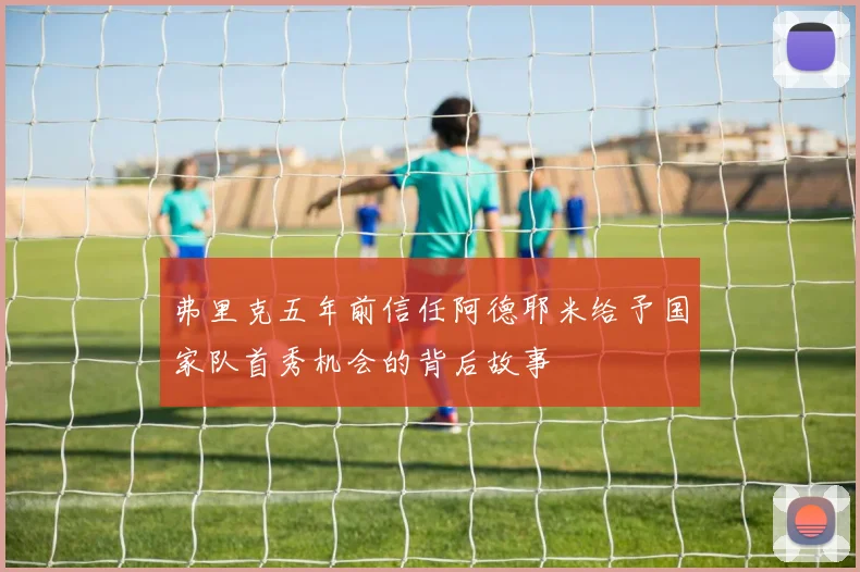 弗里克五年前信任阿德耶米给予国家队首秀机会的背后故事