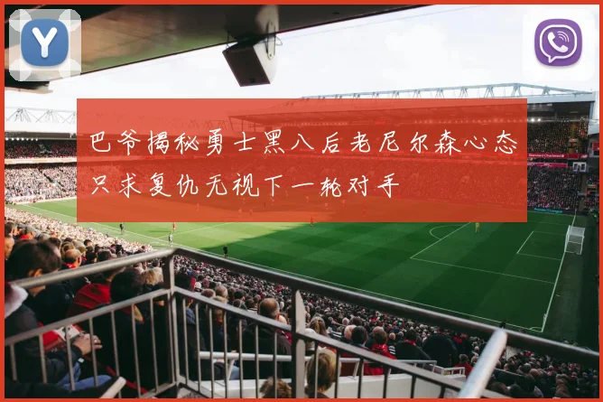 巴爷揭秘勇士黑八后老尼尔森心态只求复仇无视下一轮对手
