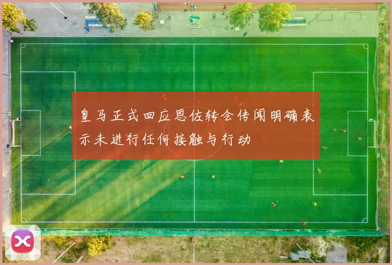 皇马正式回应恩佐转会传闻明确表示未进行任何接触与行动