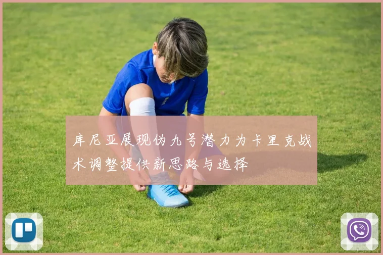 库尼亚展现伪九号潜力为卡里克战术调整提供新思路与选择