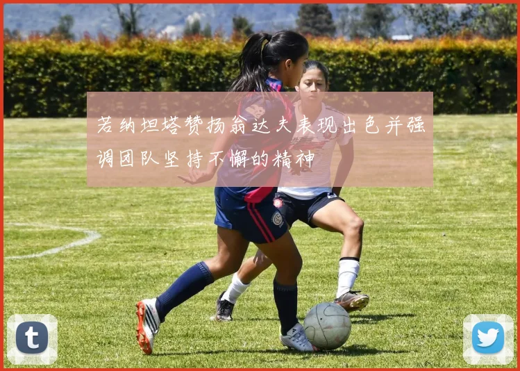 若纳坦塔赞扬翁达夫表现出色并强调团队坚持不懈的精神